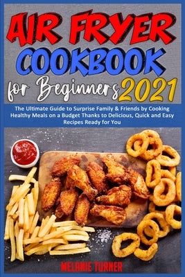 Air Fryer Cookbook for Beginners 2021: The Ultimate Guide to Surprise Family & Friends by Cooking Healthy Meals on a Budget Thanks to Delicious, Quick by Turner, Melanie