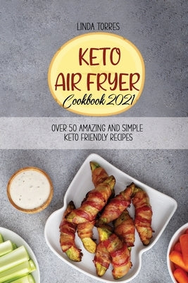 Keto Air Fryer Cookbook 2021: Over 50 Amazing And Simple Keto Friendly Recipes by Torres, Linda
