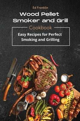 Wood Pellet Smoker and Grill: 50 Recipes for Perfect Smoking and Grilling by Franklin, Ed