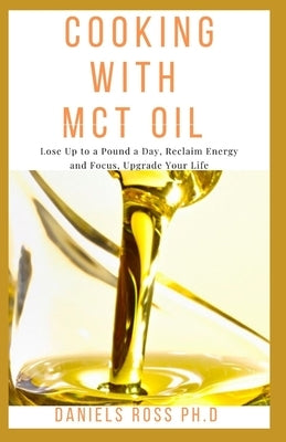 Cooking with McT Oil: Comprehensive Guide on Delicious recipes for edibles and everyday recipes for healthy living by Ross Ph. D., Daniels