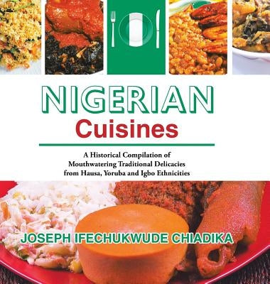 Nigerian Cuisines: A Historical Compilation of Mouthwatering Traditional Delicacies from Hausa, Yoruba and Igbo Ethnicities by Chiadika, Joseph Ifechukwude