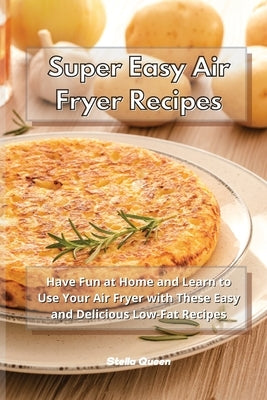 Super Easy Air Fryer Recipes: Have Fun at Home and Learn to Use Your Air Fryer with These Easy and Delicious Low-Fat Recipes by Queen, Stella