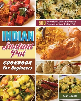 Indian Instant Pot Cookbook For Beginners: 500 Affordable, Quick & Easy Indian Recipes for Your Instant Pot by Rawls, Sean E.