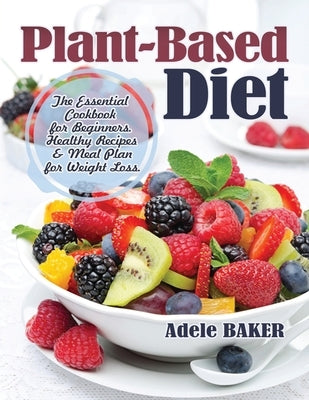 Plant-Based Diet: The Essential Cookbook for Beginners. Healthy Recipes & Meal Plan for Weight Loss by Baker, Adele