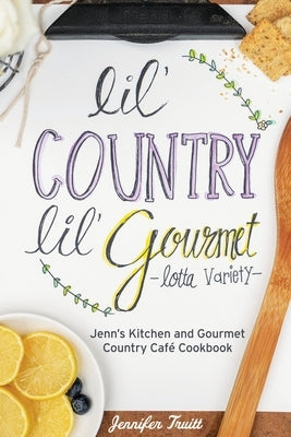 Lil' Country, Lil' Gourmet, Lotta Variety: Jenn's Kitchen and Gourmet Country Café Cookbook by Truitt, Jennifer