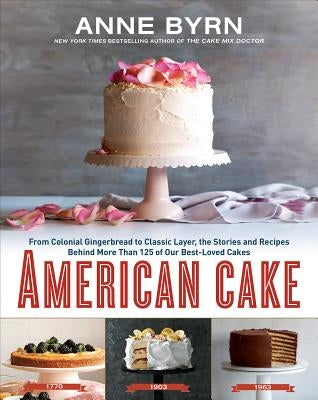American Cake: From Colonial Gingerbread to Classic Layer, the Stories and Recipes Behind More Than 125 of Our Best-Loved Cakes: A Ba by Byrn, Anne