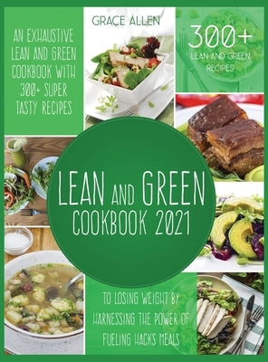 Lean And Green Cookbook 2021: An Exhaustive Lean and Green Cookbook With 300+ Super Tasty Recipes To Losing Weight By Harnessing The Power Of Fuelin by Allen, Grace