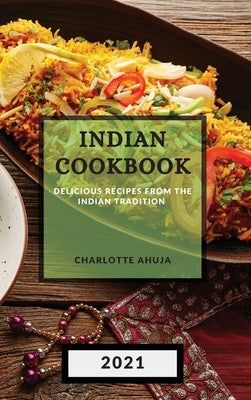 Indian Cookbook 2021: Delicious Recipes from the Indian Tradition by Ahuja, Charlotte