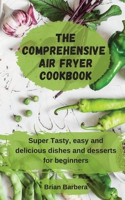 The Comprehensive Air Fryer Cookbook: Super Tasty, easy and delicious dishes and desserts for beginners by Barbera, Brian