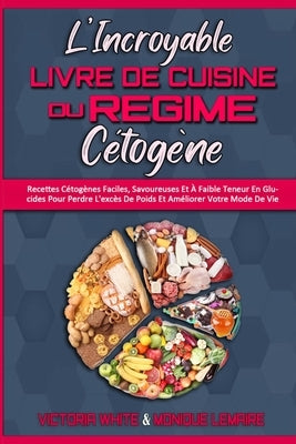 L'incroyable Livre De Cuisine Du Régime Cétogène: Recettes Cétogènes Faciles, Savoureuses Et À Faible Teneur En Glucides Pour Perdre L'excès De Poids by White, Victoria