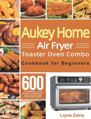 Aukey Home Air Fryer Toaster Oven Combo Cookbook for Beginners: 600-Day Effortless Air Fryer Recipes for Mastering the Aukey Home Air Fryer Toaster Ov by Zainy, Lryna