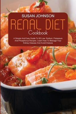 Renal Diet Cookbook: A Simple And Easy Guide To 50 Low Sodium, Potassium And Phosphorus Recipes. How To Manage Your Kidney Disease And Avoi by Johnson, Susan
