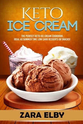 Keto Ice Cream: The Perfect Keto Ice Cream Cookbook, Ideal As Summer Time Low Carb Desserts or Snacks! by Elby, Zara