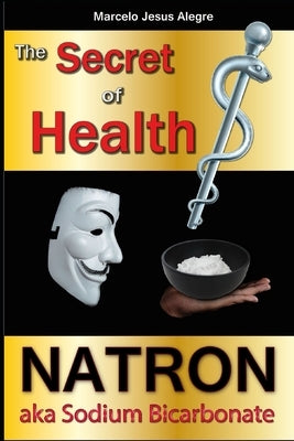 The Secret of Health: Natron Aka Sodium Bicarbonate by Alegre, Marcelo Jesus