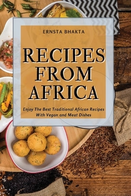 Recipes from Africa: Enjoy The Best Traditional African Recipes With Vegan and Meat Dishes by Bhakta, Ernsta