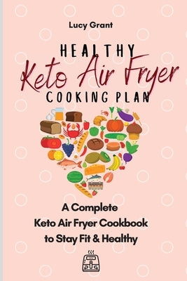 Healthy Keto Air Fryer Cooking Plan: A Complete Keto Air Fryer Cookbook to Stay Fit & Healthy by Grant, Lucy