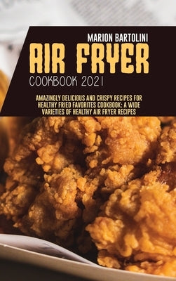 Air Fryer Cookbook 2021: Amazingly Delicious and Crispy Recipes for Healthy Fried Favorites Cookbook: A Wide Varieties of Healthy Air fryer Rec by Bartolini, Marion