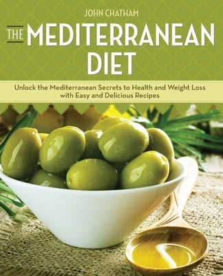 Mediterranean Diet: Unlock the Mediterranean Secrets to Health and Weight Loss with Easy and Delicious Recipes by Chatham, John