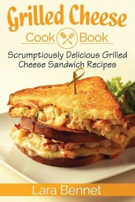 Grilled Cheese Cookbook: Scrumptiously Delicious Grilled Cheese Sandwich Recipes by Bennet, Lara