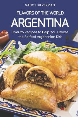 Flavors of the World - Argentina: Over 25 Recipes to Help You Create the Perfect Argentinian Dish by Silverman, Nancy