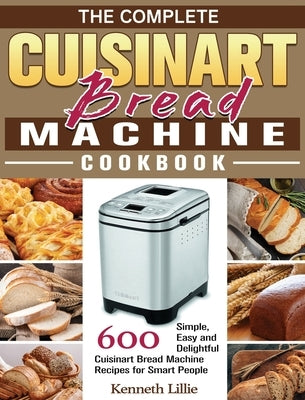 The Complete Cuisinart Bread Machine Cookbook: 600 Simple, Easy and Delightful Cuisinart Bread Machine Recipes for Smart People by Lillie, Kenneth