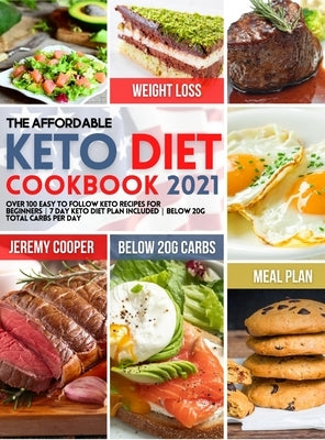 The Affordable Keto Diet Cookbook 2021: Over 100 Easy to Follow Keto Recipes for Beginners 7 Day Keto Diet Plan included Below 20g Total Carbs per Day by Cooper, Jeremy