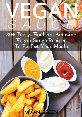 Vegan Sauce: 30+ Tasty, Healthy, Amazing Vegan Sauce Recipes To Perfect Your Meals by Green, Vivian