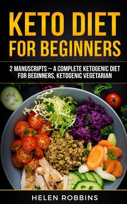 Keto Diet For Beginners: 2 Manuscripts - A Complete Ketogenic Diet for Beginners, Ketogenic Vegetarian by Robbins, Helen