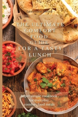 The Ultimate Comfort Food Guide For A Tasty Lunch: Super simple cookbook for everyday comfort food meals by Mead, Lawrence