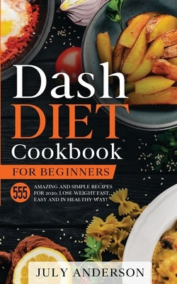 Dash Diet Cookbook for Beginners: 555 Amazing and Simple Recipes for 2020. Lose Weight Fast, Easy and in Healthy Way! by Anderson, July