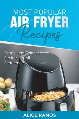 Most Popular Air Fryer Recipes: Simple and Original Recipes for All Preferences by Ramos, Alice