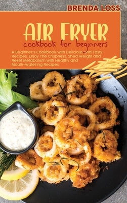 Air Fryer Cookbook for Beginners: A Beginner's Cookbook with Delicious and Tasty Recipes. Enjoy The Crispness, Shed Weight and Reset Metabolism with H by Loss, Brenda