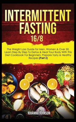 Intermittent Fasting 16/8: The Weight Loss Guide for Men, Women & Over 50. Learn Step By Step To Detox & Heal Your Body With This Diet Cookbook F by Johnson, Rihanna