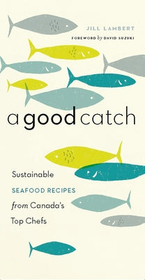 A Good Catch: Sustainable Seafood Recipes from Canada's Top Chefs by Lambert, Jill