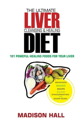 The Ultimate Liver Cleansing & Healing Diet: 101 Powerful Healing Foods for your Liver by Hall, Madison