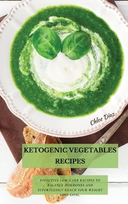 Ketogenic Vegetables Recipes: Effective Low-Carb Recipes To Balance Hormones And Effortlessly Reach Your Weight Loss Goal. by Diaz, Chloe
