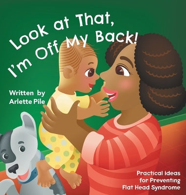 Look at That, I'm Off My Back!: Practical Ideas for Preventing Flat Head Syndrome by Pile, Arlette