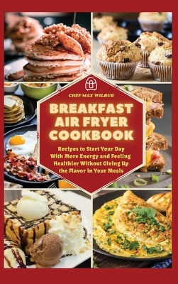 Breakfast Air Fryer Cookbook: Recipes to Start Your Day With More Energy and Feeling Healthier Without Giving Up the Flavour in Your Meals by Wilbur, Max