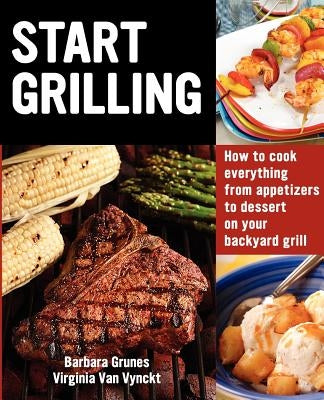 Start Grilling: How to Cook Everything from Appetizers to Dessert on Your Backyard Grill by Van Vynckt, Virginia