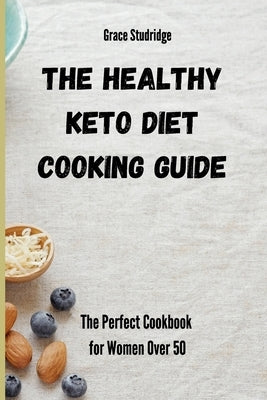 The Healthy Keto Diet Cooking Guide: The Perfect Cookbook for Women Over 50 by Studridge, Grace