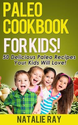 Paleo Cookbook for Kids: 50 Delicious Paleo Recipes for Kids That They Will Love! by Ray, Natalie