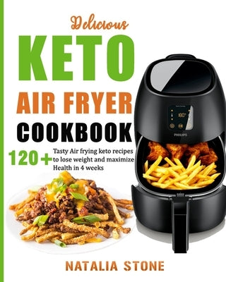 Delicious Keto Air Fryer Cookbook: 120+ Tasty Air Frying keto recipes to lose weight and maximize Health in 4 weeks by Stone, Natalia