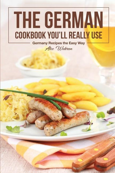 The German Cookbook You'll Really Use: Germany Recipes the Easy Way by Waterson, Alice