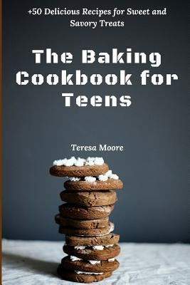 The Baking Cookbook for Teens: +50 Delicious Recipes for Sweet and Savory Treats by Moore, Teresa