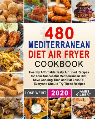 480 Mediterranean Diet Air Fryer Cookbook: Healthy Affordable Tasty Air Fried Recipes for Your Successful Mediterranean Diet, Save Cooking Time and Ea by Gilbert, James