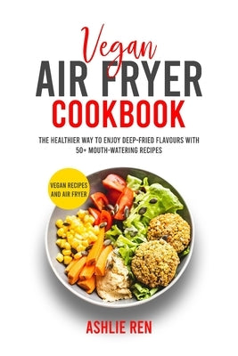 Vegan Air Fryer Cookbook: The Healthier Way to Enjoy Deep-Fried Flavors with 50+ Mouthwatering Recipes (with images) by Ren, Ashlie