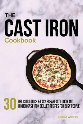 The Cast Iron Cookbook: 30 Delicious, Quick & Easy Breakfast, Lunch and Dinner Cast Iron Skillet Recipes For Busy People by Woods, Teresa