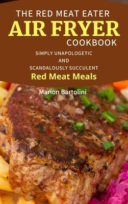 The Red Meat Eater Air Fryer Cookbook: Simply Unapologetic and Scandalously Succulent Red Meat Meals by Bartolini, Marion