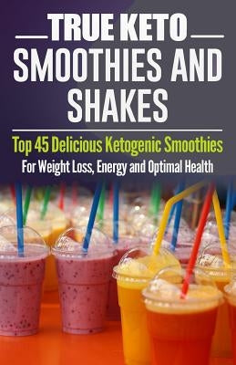 Ketogenic Diet: TRUE KETO Smoothies and Shakes: Top 45 Delicious Ketogenic Smoothies For Weight Loss, Energy and Optimal Health by Johnson, Jeanne K.