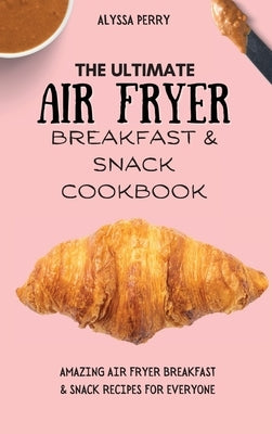 The Ultimate Air Fryer Breakfast & Snack Cookbook: Amazing Air Fryer Breakfast & Snack Recipes For Everyone by Perry, Alyssa